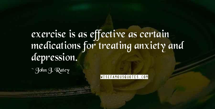 John J. Ratey Quotes: exercise is as effective as certain medications for treating anxiety and depression.