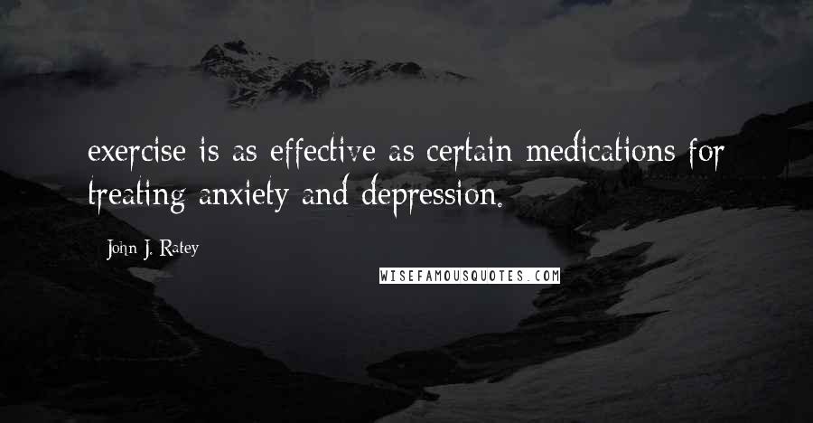 John J. Ratey Quotes: exercise is as effective as certain medications for treating anxiety and depression.