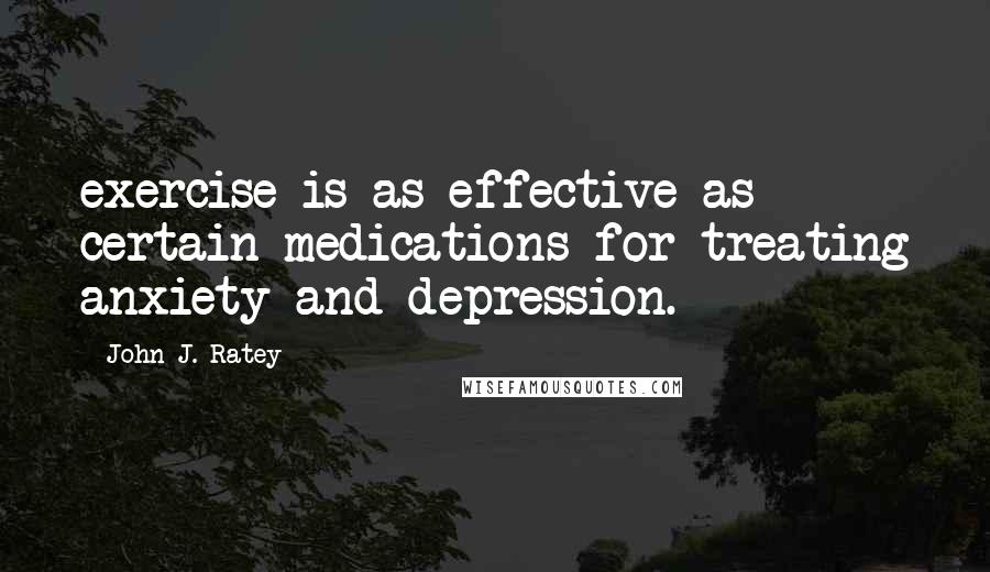 John J. Ratey Quotes: exercise is as effective as certain medications for treating anxiety and depression.