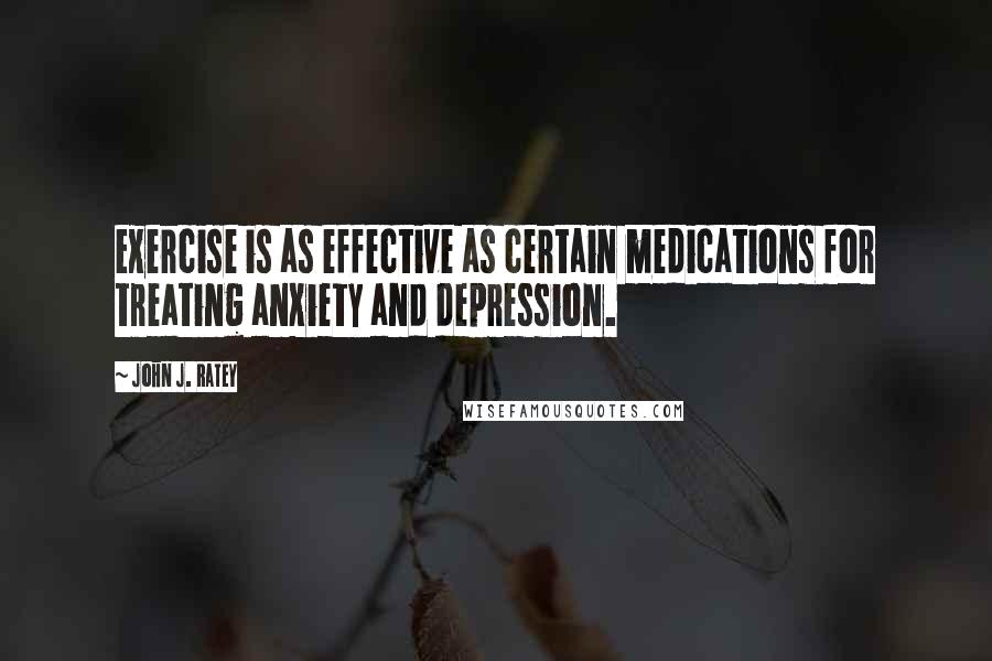 John J. Ratey Quotes: exercise is as effective as certain medications for treating anxiety and depression.