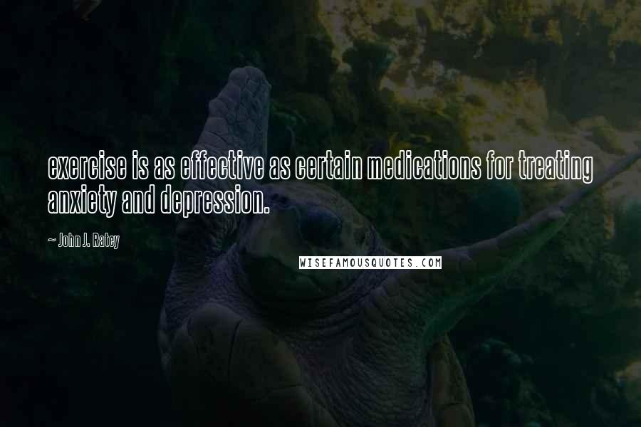 John J. Ratey Quotes: exercise is as effective as certain medications for treating anxiety and depression.