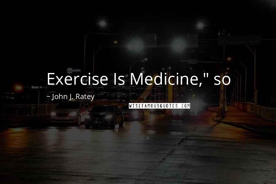 John J. Ratey Quotes: Exercise Is Medicine," so