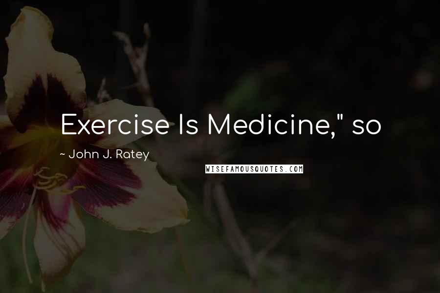 John J. Ratey Quotes: Exercise Is Medicine," so