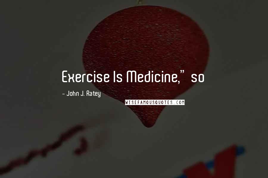 John J. Ratey Quotes: Exercise Is Medicine," so