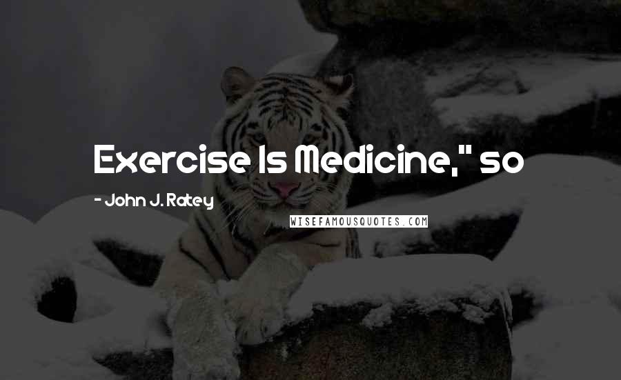 John J. Ratey Quotes: Exercise Is Medicine," so