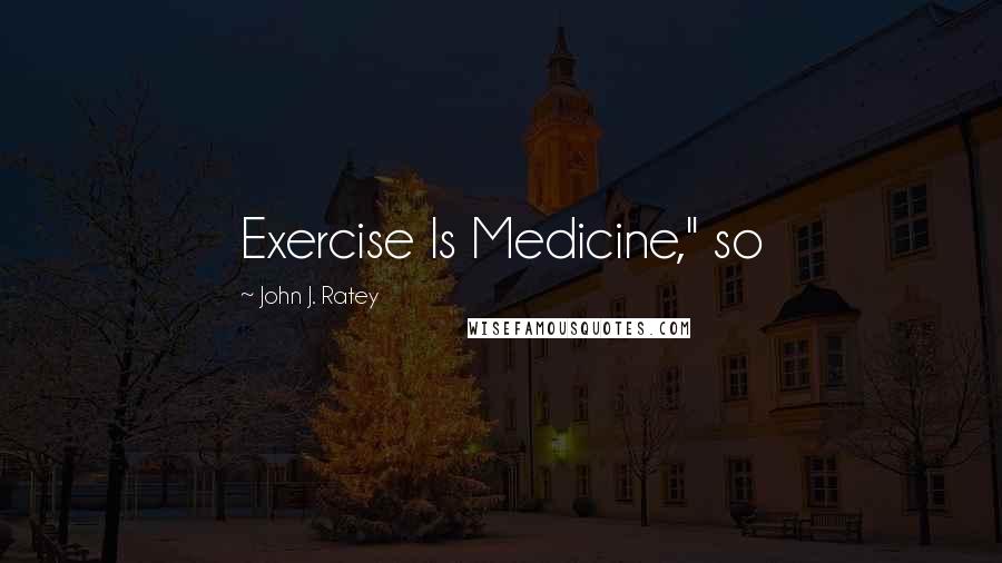 John J. Ratey Quotes: Exercise Is Medicine," so