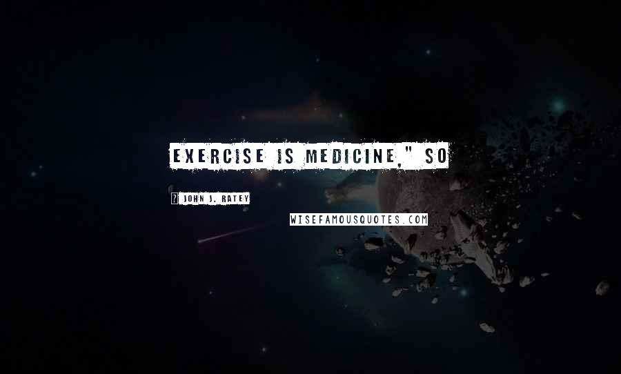 John J. Ratey Quotes: Exercise Is Medicine," so