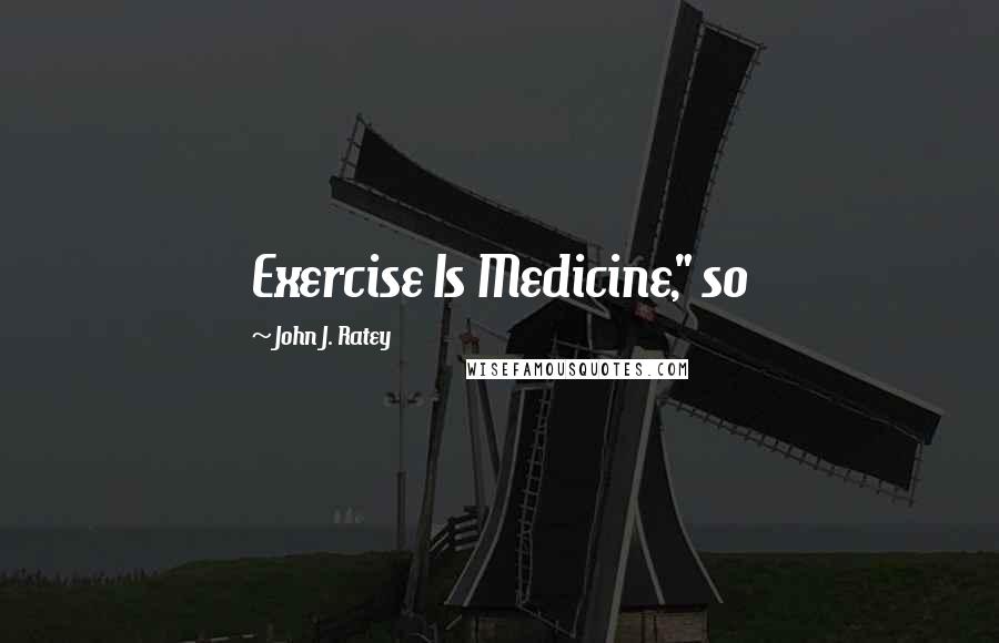 John J. Ratey Quotes: Exercise Is Medicine," so