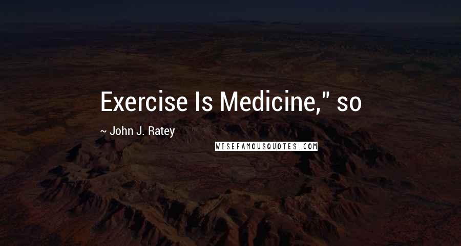 John J. Ratey Quotes: Exercise Is Medicine," so