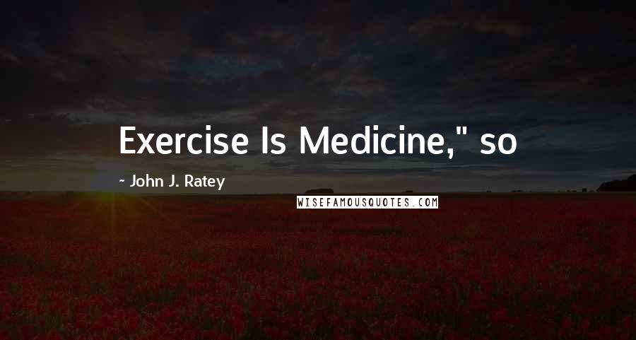 John J. Ratey Quotes: Exercise Is Medicine," so