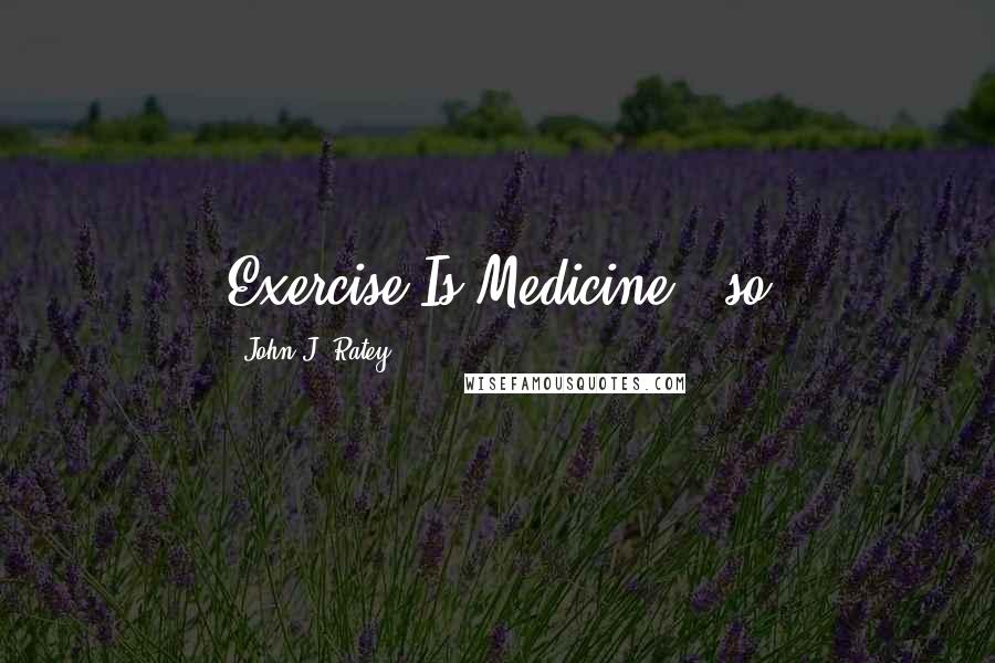 John J. Ratey Quotes: Exercise Is Medicine," so