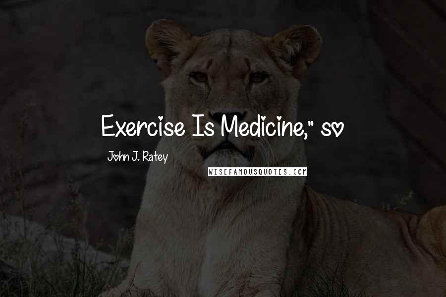 John J. Ratey Quotes: Exercise Is Medicine," so