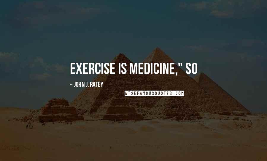 John J. Ratey Quotes: Exercise Is Medicine," so