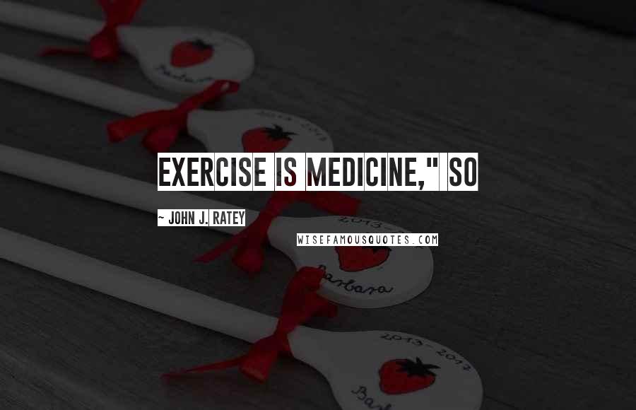 John J. Ratey Quotes: Exercise Is Medicine," so