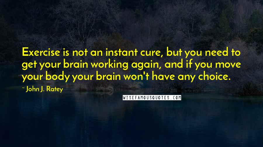 John J. Ratey Quotes: Exercise is not an instant cure, but you need to get your brain working again, and if you move your body your brain won't have any choice.