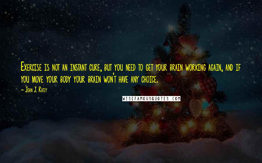 John J. Ratey Quotes: Exercise is not an instant cure, but you need to get your brain working again, and if you move your body your brain won't have any choice.