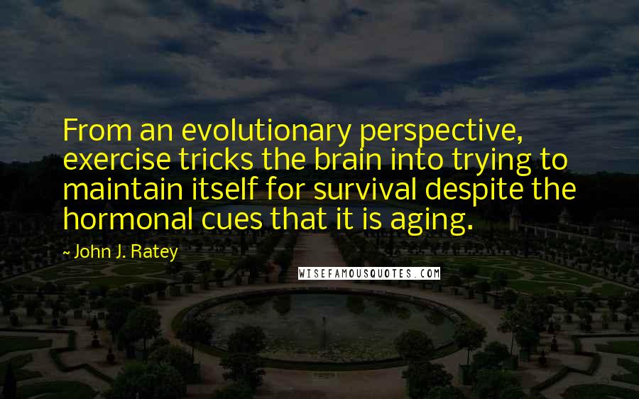 John J. Ratey Quotes: From an evolutionary perspective, exercise tricks the brain into trying to maintain itself for survival despite the hormonal cues that it is aging.