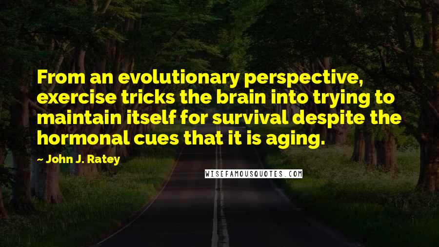 John J. Ratey Quotes: From an evolutionary perspective, exercise tricks the brain into trying to maintain itself for survival despite the hormonal cues that it is aging.