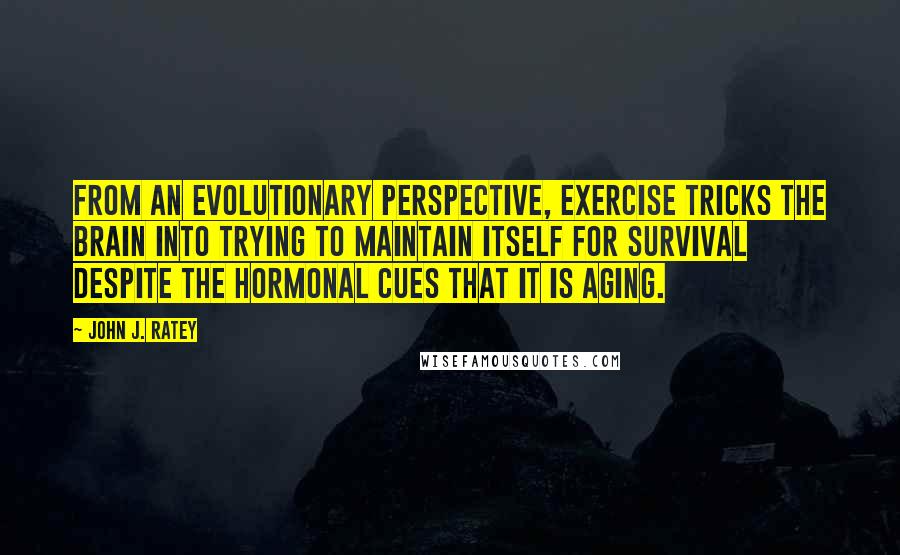 John J. Ratey Quotes: From an evolutionary perspective, exercise tricks the brain into trying to maintain itself for survival despite the hormonal cues that it is aging.