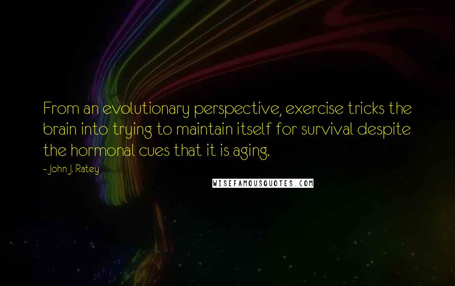 John J. Ratey Quotes: From an evolutionary perspective, exercise tricks the brain into trying to maintain itself for survival despite the hormonal cues that it is aging.