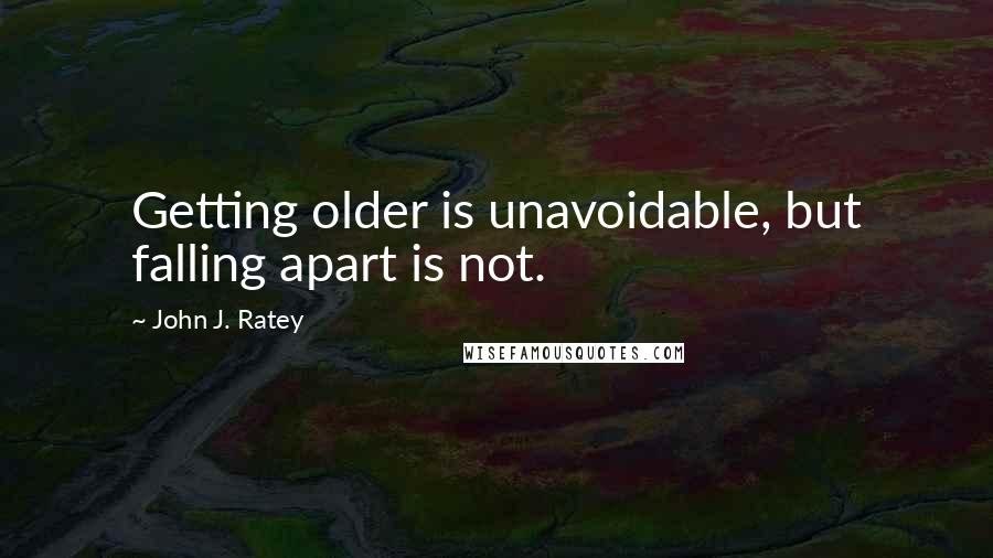 John J. Ratey Quotes: Getting older is unavoidable, but falling apart is not.