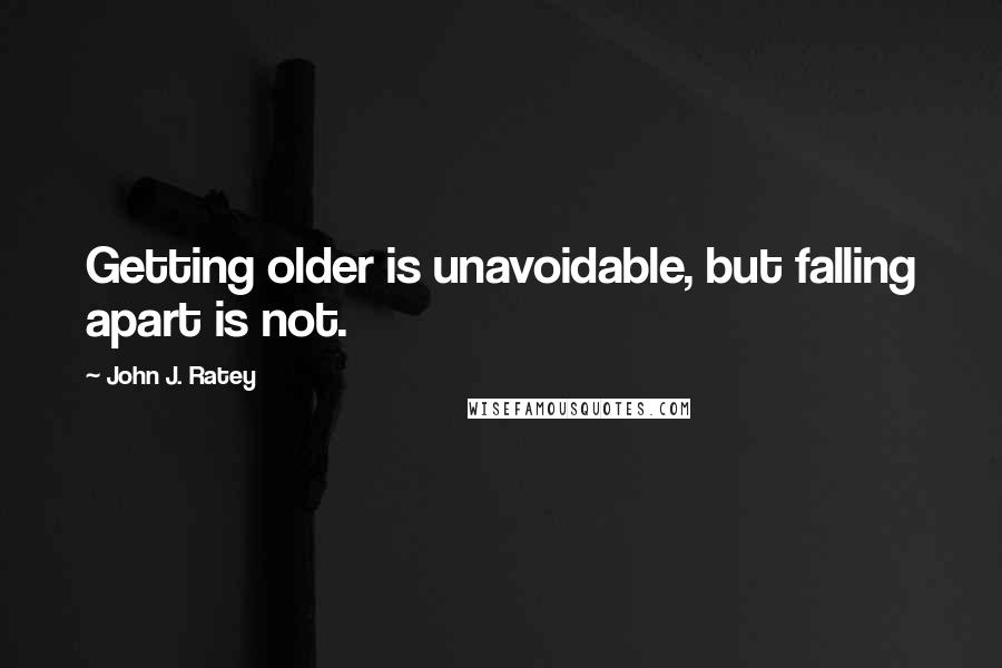 John J. Ratey Quotes: Getting older is unavoidable, but falling apart is not.