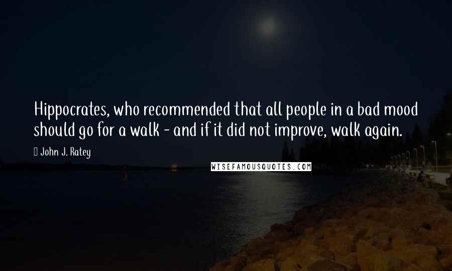 John J. Ratey Quotes: Hippocrates, who recommended that all people in a bad mood should go for a walk - and if it did not improve, walk again.