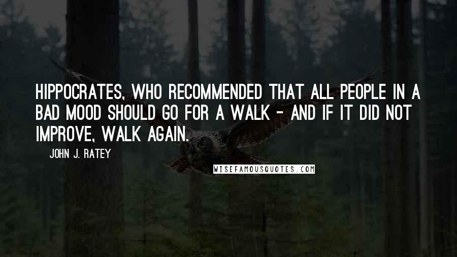 John J. Ratey Quotes: Hippocrates, who recommended that all people in a bad mood should go for a walk - and if it did not improve, walk again.