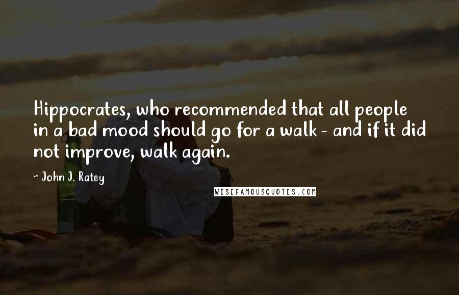 John J. Ratey Quotes: Hippocrates, who recommended that all people in a bad mood should go for a walk - and if it did not improve, walk again.