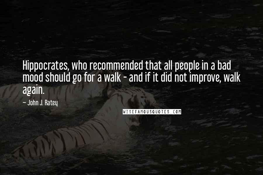 John J. Ratey Quotes: Hippocrates, who recommended that all people in a bad mood should go for a walk - and if it did not improve, walk again.