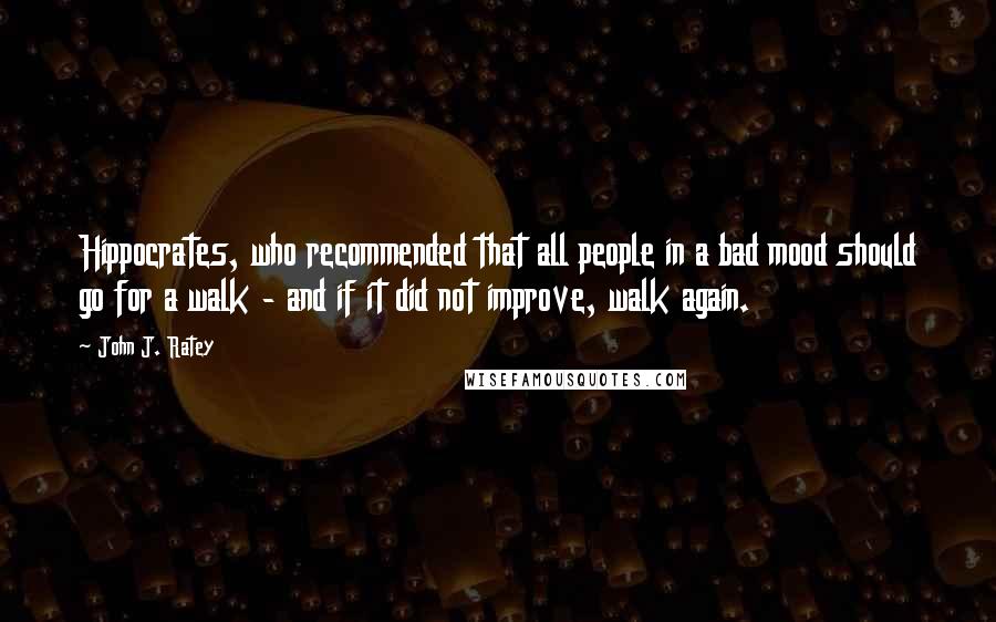 John J. Ratey Quotes: Hippocrates, who recommended that all people in a bad mood should go for a walk - and if it did not improve, walk again.