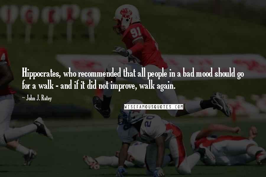 John J. Ratey Quotes: Hippocrates, who recommended that all people in a bad mood should go for a walk - and if it did not improve, walk again.