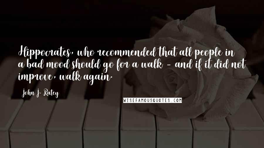 John J. Ratey Quotes: Hippocrates, who recommended that all people in a bad mood should go for a walk - and if it did not improve, walk again.