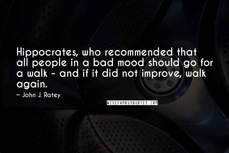 John J. Ratey Quotes: Hippocrates, who recommended that all people in a bad mood should go for a walk - and if it did not improve, walk again.
