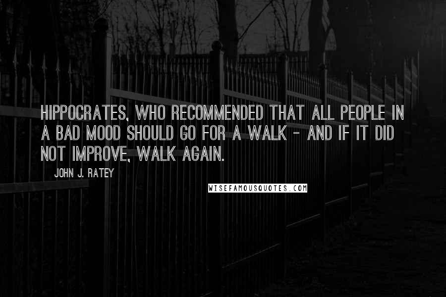 John J. Ratey Quotes: Hippocrates, who recommended that all people in a bad mood should go for a walk - and if it did not improve, walk again.