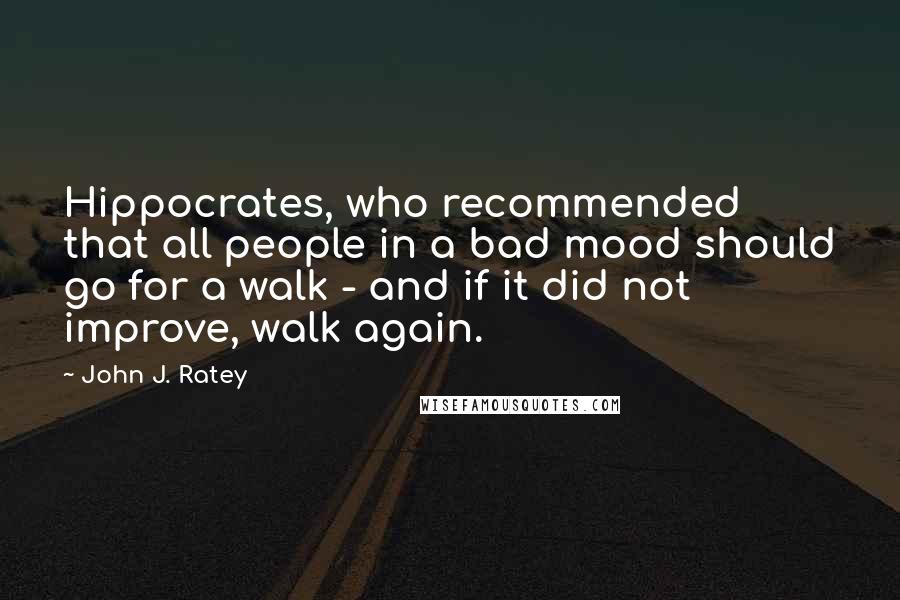 John J. Ratey Quotes: Hippocrates, who recommended that all people in a bad mood should go for a walk - and if it did not improve, walk again.