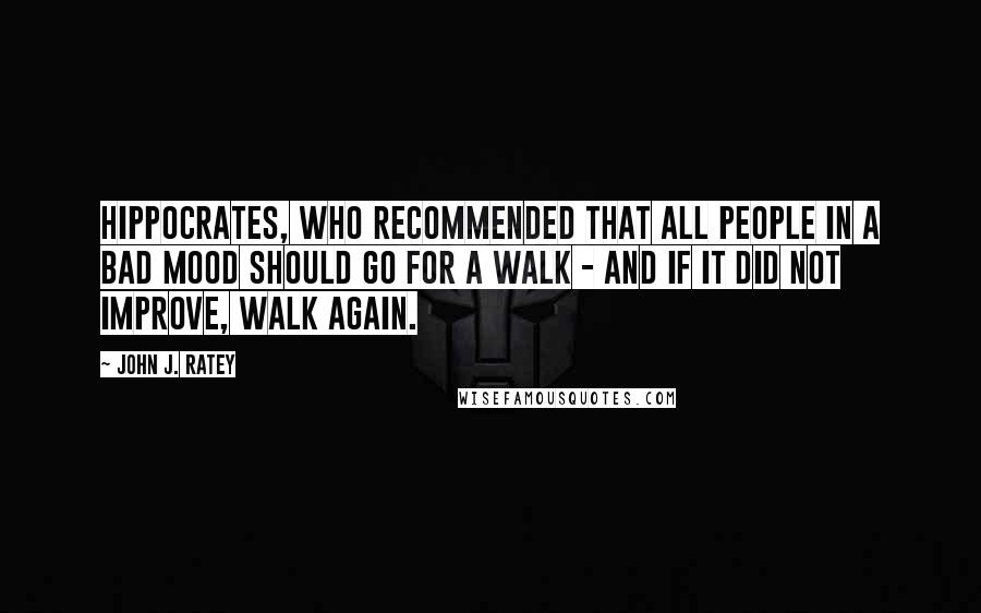 John J. Ratey Quotes: Hippocrates, who recommended that all people in a bad mood should go for a walk - and if it did not improve, walk again.