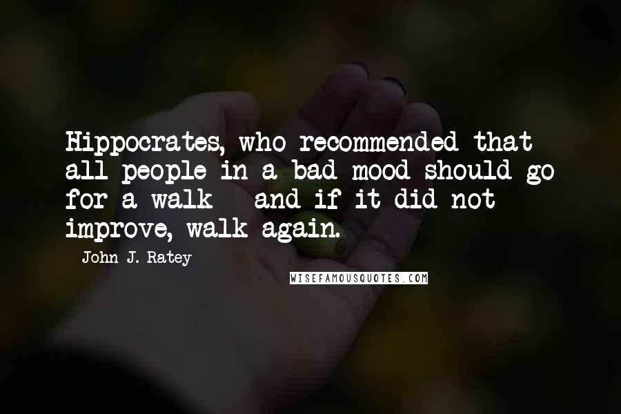 John J. Ratey Quotes: Hippocrates, who recommended that all people in a bad mood should go for a walk - and if it did not improve, walk again.