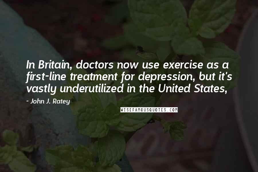 John J. Ratey Quotes: In Britain, doctors now use exercise as a first-line treatment for depression, but it's vastly underutilized in the United States,