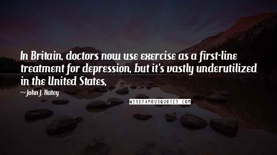 John J. Ratey Quotes: In Britain, doctors now use exercise as a first-line treatment for depression, but it's vastly underutilized in the United States,