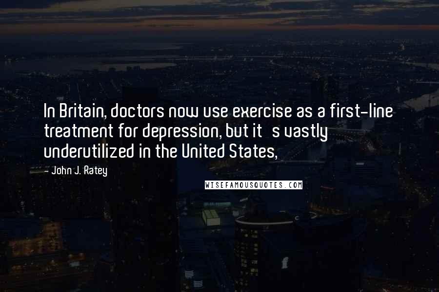 John J. Ratey Quotes: In Britain, doctors now use exercise as a first-line treatment for depression, but it's vastly underutilized in the United States,