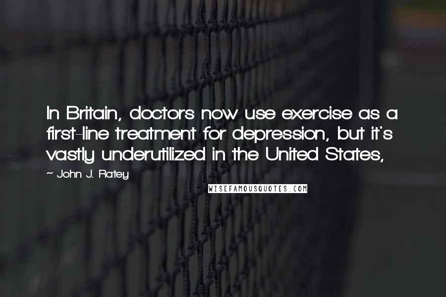 John J. Ratey Quotes: In Britain, doctors now use exercise as a first-line treatment for depression, but it's vastly underutilized in the United States,