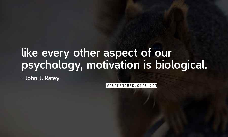 John J. Ratey Quotes: like every other aspect of our psychology, motivation is biological.