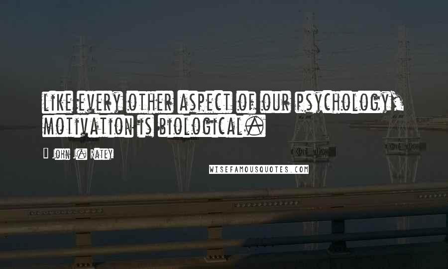 John J. Ratey Quotes: like every other aspect of our psychology, motivation is biological.