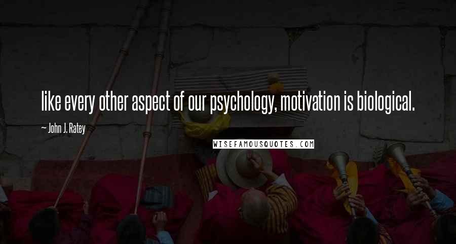 John J. Ratey Quotes: like every other aspect of our psychology, motivation is biological.