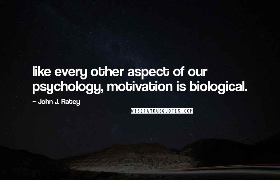 John J. Ratey Quotes: like every other aspect of our psychology, motivation is biological.