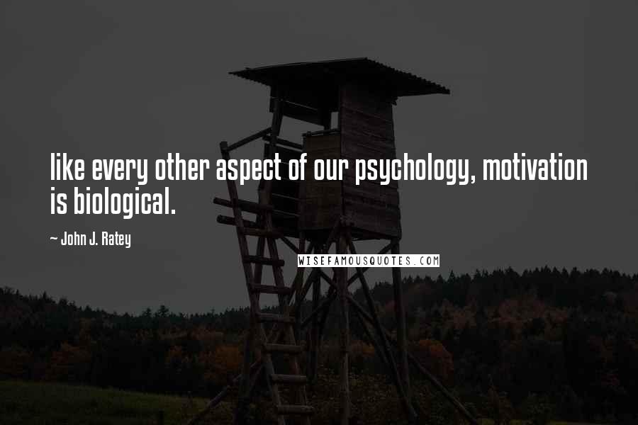 John J. Ratey Quotes: like every other aspect of our psychology, motivation is biological.