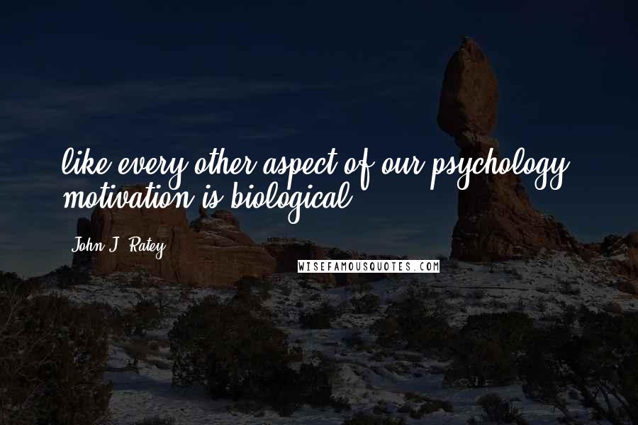 John J. Ratey Quotes: like every other aspect of our psychology, motivation is biological.