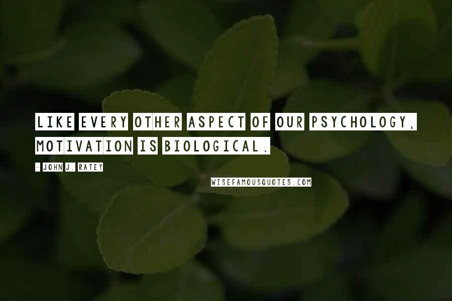 John J. Ratey Quotes: like every other aspect of our psychology, motivation is biological.