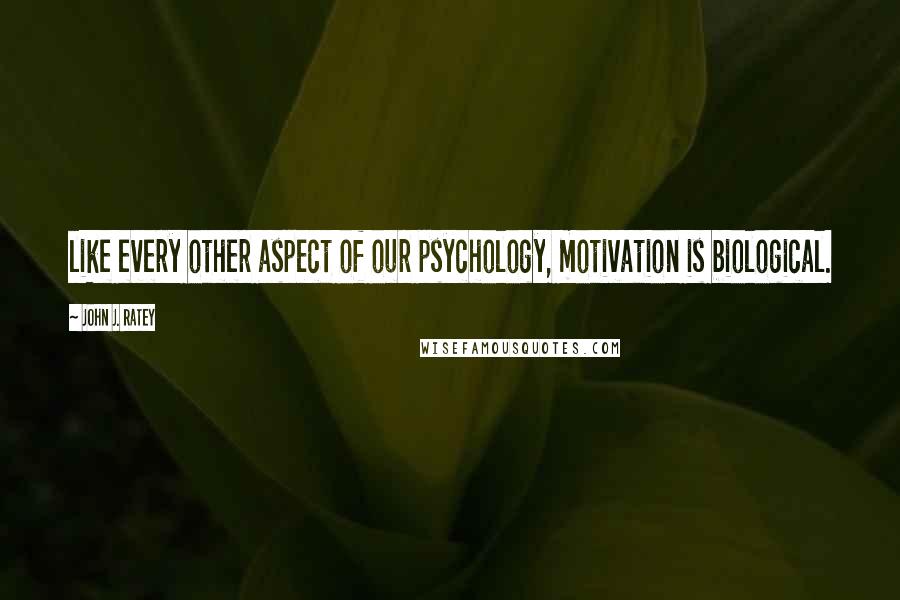 John J. Ratey Quotes: like every other aspect of our psychology, motivation is biological.